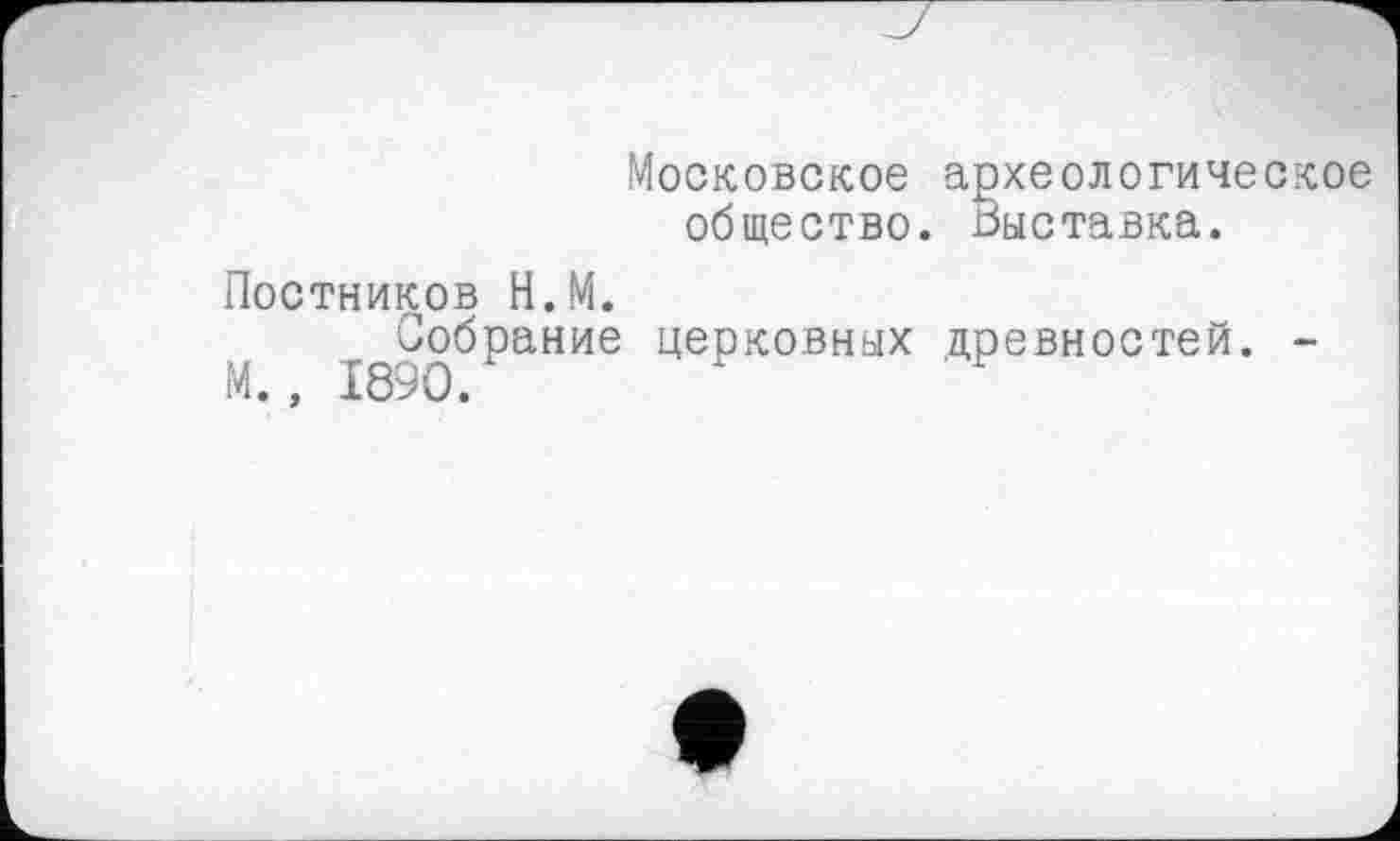 ﻿Московское археологическое общество, выставка.
Постников Н.М.
^Собрание церковных древностей. -